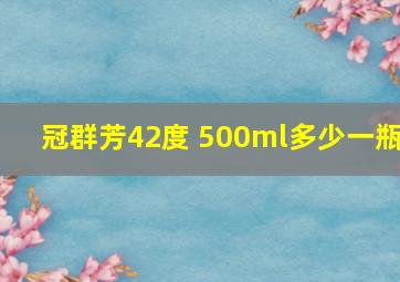 冠群芳42度 500ml多少一瓶